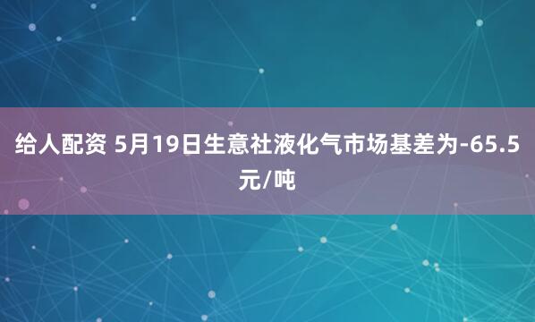 给人配资 5月19日生意社液化气市场基差为-65.5元/吨
